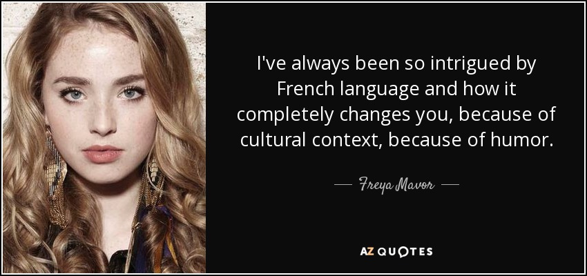 I've always been so intrigued by French language and how it completely changes you, because of cultural context, because of humor. - Freya Mavor