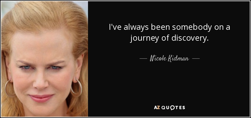 I've always been somebody on a journey of discovery. - Nicole Kidman