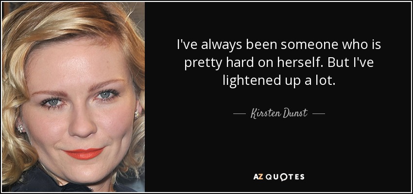 I've always been someone who is pretty hard on herself. But I've lightened up a lot. - Kirsten Dunst