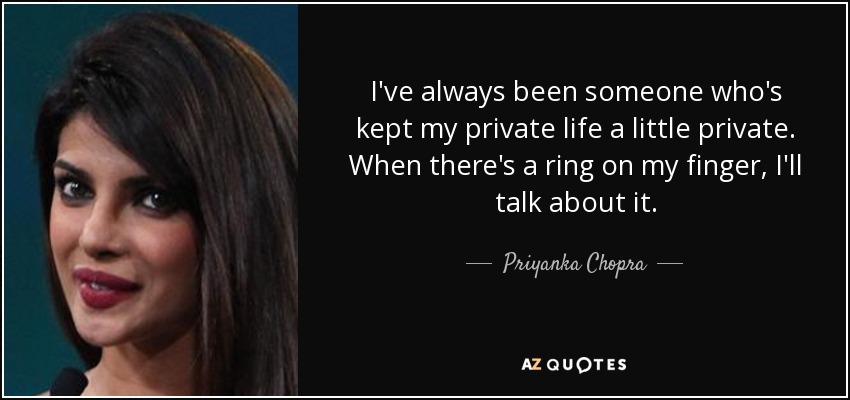 I've always been someone who's kept my private life a little private. When there's a ring on my finger, I'll talk about it. - Priyanka Chopra