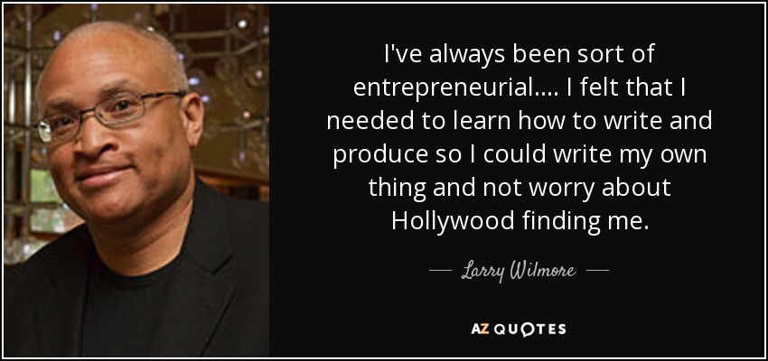 I've always been sort of entrepreneurial. ... I felt that I needed to learn how to write and produce so I could write my own thing and not worry about Hollywood finding me. - Larry Wilmore