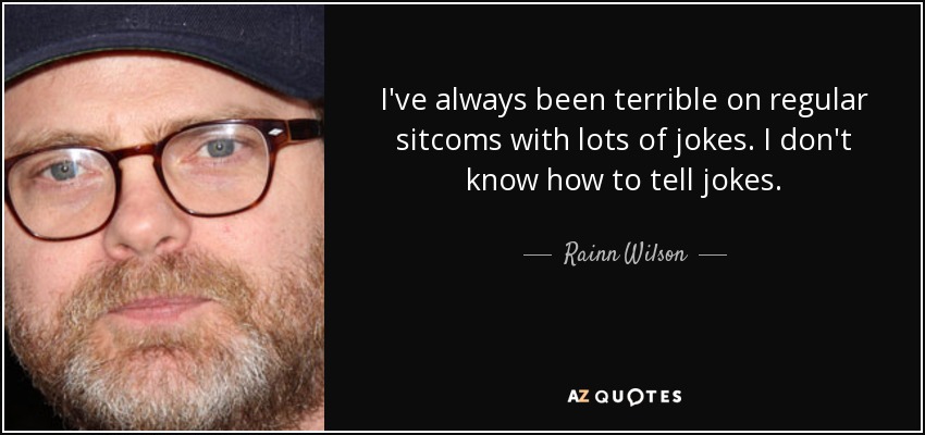 I've always been terrible on regular sitcoms with lots of jokes. I don't know how to tell jokes. - Rainn Wilson