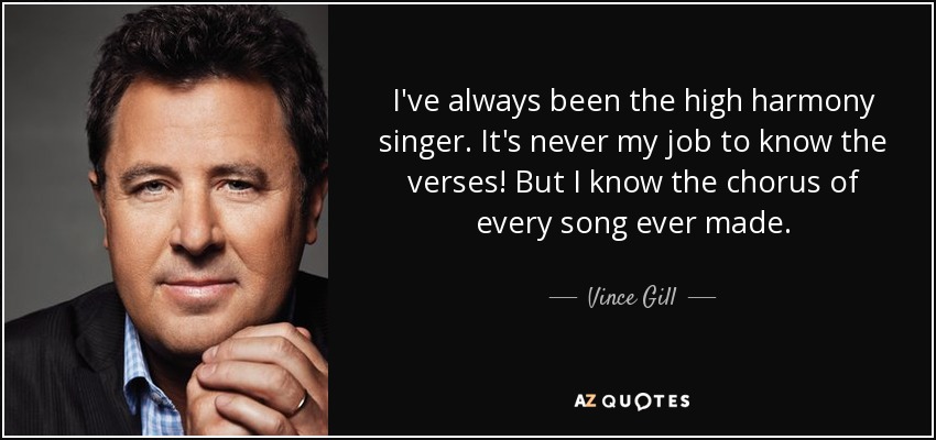 I've always been the high harmony singer. It's never my job to know the verses! But I know the chorus of every song ever made. - Vince Gill