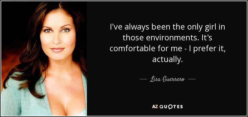 I've always been the only girl in those environments. It's comfortable for me - I prefer it, actually. - Lisa Guerrero