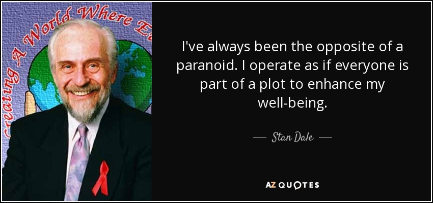 I've always been the opposite of a paranoid. I operate as if everyone is part of a plot to enhance my well-being. - Stan Dale