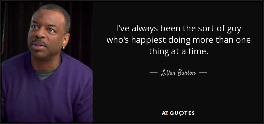 I've always been the sort of guy who's happiest doing more than one thing at a time. - LeVar Burton