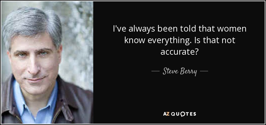 I've always been told that women know everything. Is that not accurate? - Steve Berry