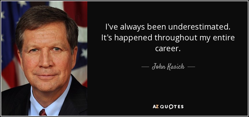 I've always been underestimated. It's happened throughout my entire career. - John Kasich