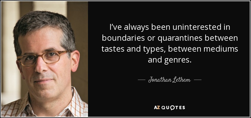 I’ve always been uninterested in boundaries or quarantines between tastes and types, between mediums and genres. - Jonathan Lethem