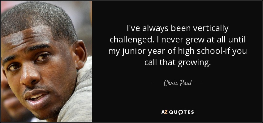 I've always been vertically challenged. I never grew at all until my junior year of high school-if you call that growing. - Chris Paul