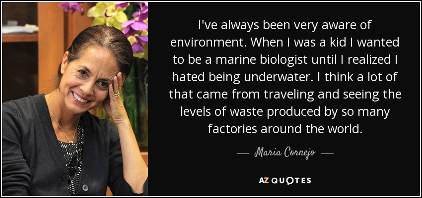 I've always been very aware of environment. When I was a kid I wanted to be a marine biologist until I realized I hated being underwater. I think a lot of that came from traveling and seeing the levels of waste produced by so many factories around the world. - Maria Cornejo