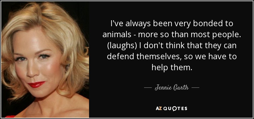 I've always been very bonded to animals - more so than most people. (laughs) I don't think that they can defend themselves, so we have to help them. - Jennie Garth