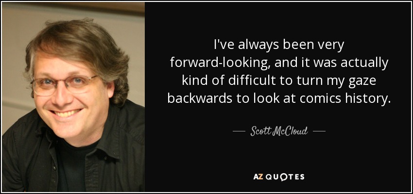 I've always been very forward-looking, and it was actually kind of difficult to turn my gaze backwards to look at comics history. - Scott McCloud