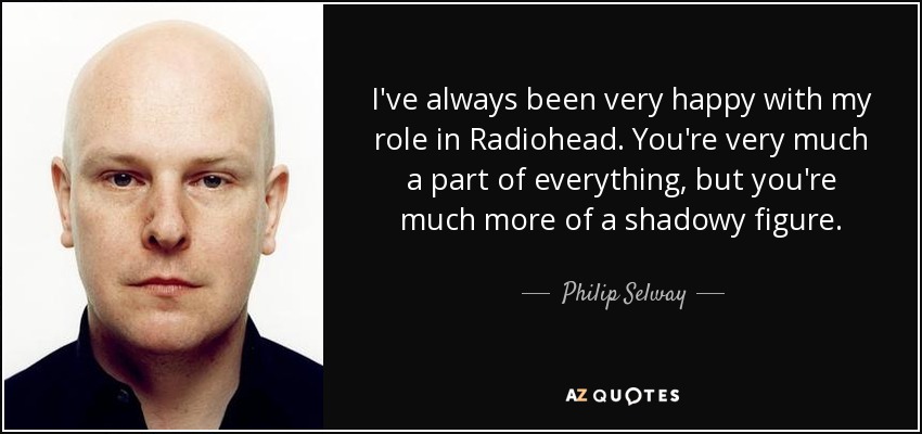 I've always been very happy with my role in Radiohead. You're very much a part of everything, but you're much more of a shadowy figure. - Philip Selway