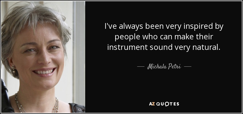 I've always been very inspired by people who can make their instrument sound very natural. - Michala Petri