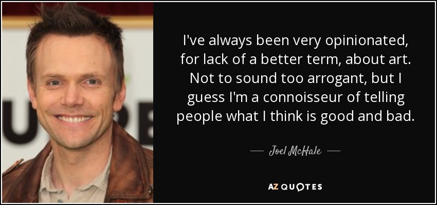 I've always been very opinionated, for lack of a better term, about art. Not to sound too arrogant, but I guess I'm a connoisseur of telling people what I think is good and bad. - Joel McHale