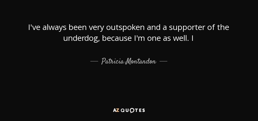 I've always been very outspoken and a supporter of the underdog, because I'm one as well. I - Patricia Montandon