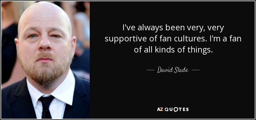 I've always been very, very supportive of fan cultures. I'm a fan of all kinds of things. - David Slade