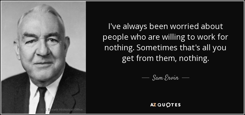 I've always been worried about people who are willing to work for nothing. Sometimes that's all you get from them, nothing. - Sam Ervin