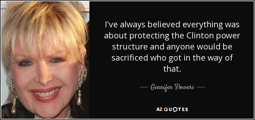 I've always believed everything was about protecting the Clinton power structure and anyone would be sacrificed who got in the way of that. - Gennifer Flowers