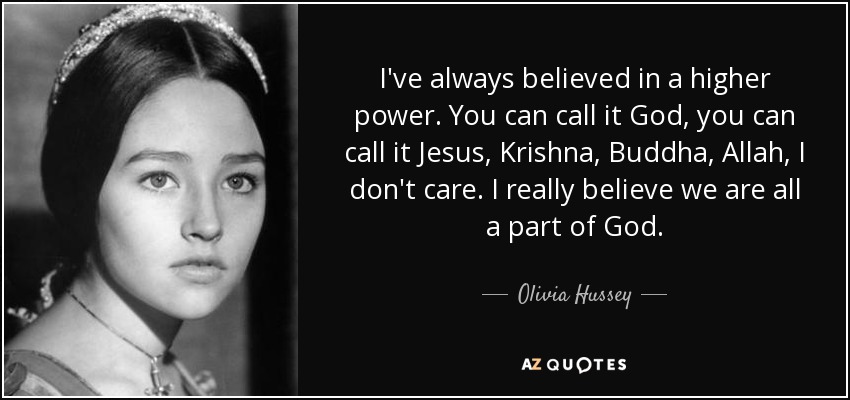 I've always believed in a higher power. You can call it God, you can call it Jesus, Krishna, Buddha, Allah, I don't care. I really believe we are all a part of God. - Olivia Hussey