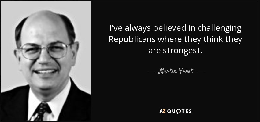 I've always believed in challenging Republicans where they think they are strongest. - Martin Frost