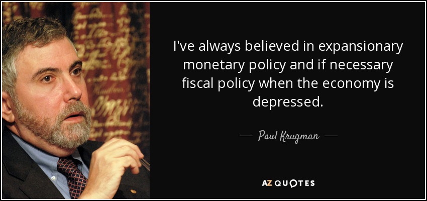 I've always believed in expansionary monetary policy and if necessary fiscal policy when the economy is depressed. - Paul Krugman