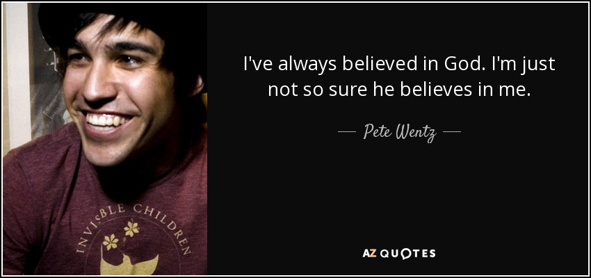 I've always believed in God. I'm just not so sure he believes in me. - Pete Wentz