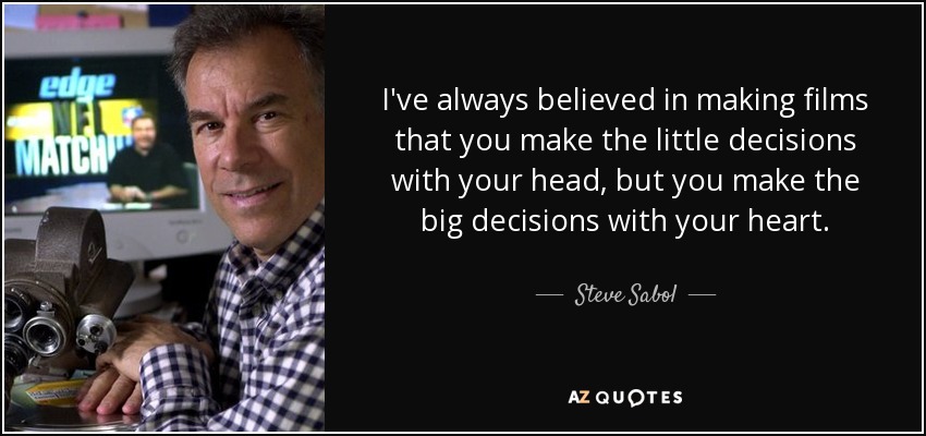 I've always believed in making films that you make the little decisions with your head, but you make the big decisions with your heart. - Steve Sabol