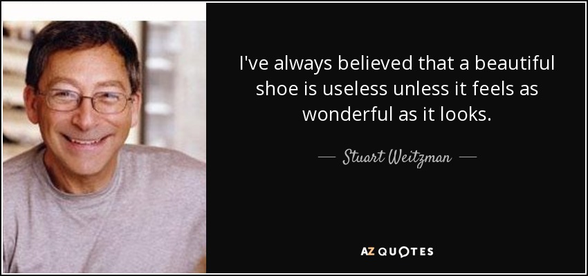 I've always believed that a beautiful shoe is useless unless it feels as wonderful as it looks. - Stuart Weitzman
