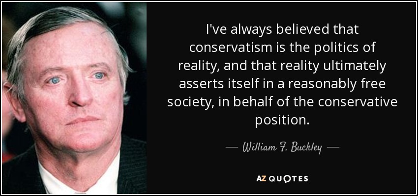 I've always believed that conservatism is the politics of reality, and that reality ultimately asserts itself in a reasonably free society, in behalf of the conservative position. - William F. Buckley, Jr.