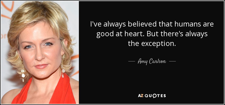 I've always believed that humans are good at heart. But there's always the exception. - Amy Carlson