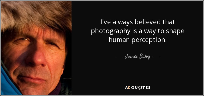 I've always believed that photography is a way to shape human perception. - James Balog