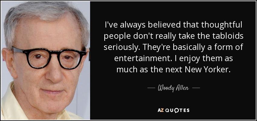 I've always believed that thoughtful people don't really take the tabloids seriously. They're basically a form of entertainment. I enjoy them as much as the next New Yorker. - Woody Allen
