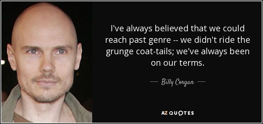 I've always believed that we could reach past genre -- we didn't ride the grunge coat-tails; we've always been on our terms. - Billy Corgan