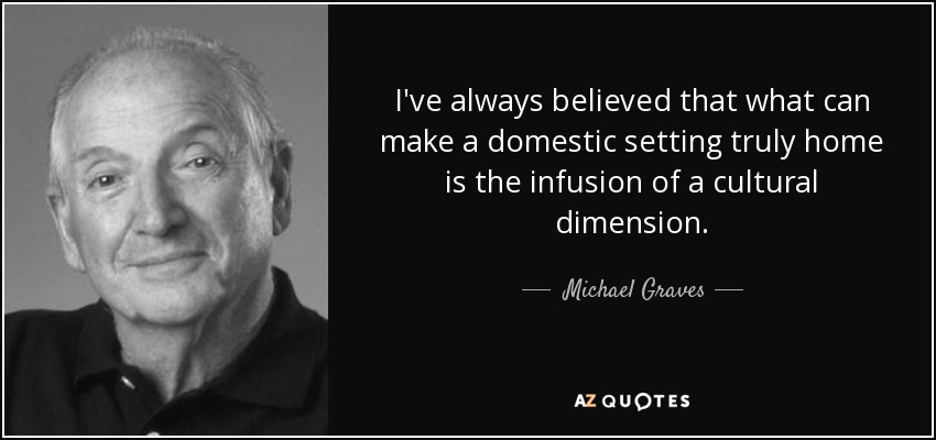 I've always believed that what can make a domestic setting truly home is the infusion of a cultural dimension. - Michael Graves