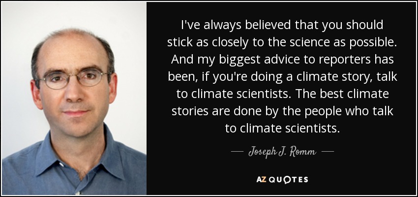 I've always believed that you should stick as closely to the science as possible. And my biggest advice to reporters has been, if you're doing a climate story, talk to climate scientists. The best climate stories are done by the people who talk to climate scientists. - Joseph J. Romm
