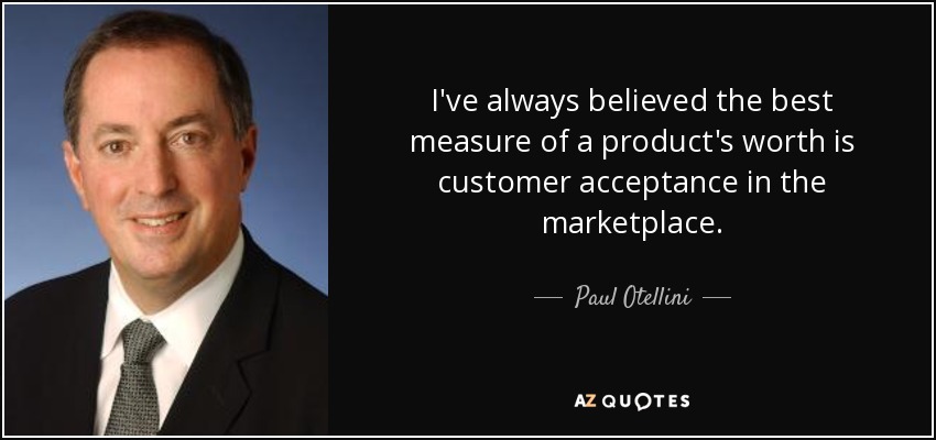 I've always believed the best measure of a product's worth is customer acceptance in the marketplace. - Paul Otellini