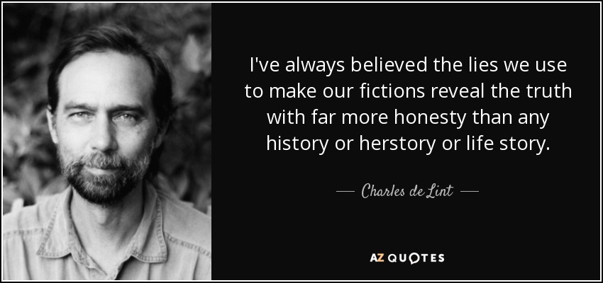 I've always believed the lies we use to make our fictions reveal the truth with far more honesty than any history or herstory or life story. - Charles de Lint