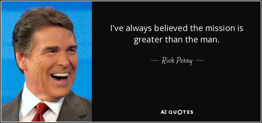 I've always believed the mission is greater than the man. - Rick Perry