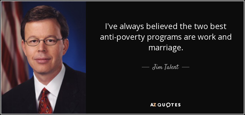 I've always believed the two best anti-poverty programs are work and marriage. - Jim Talent
