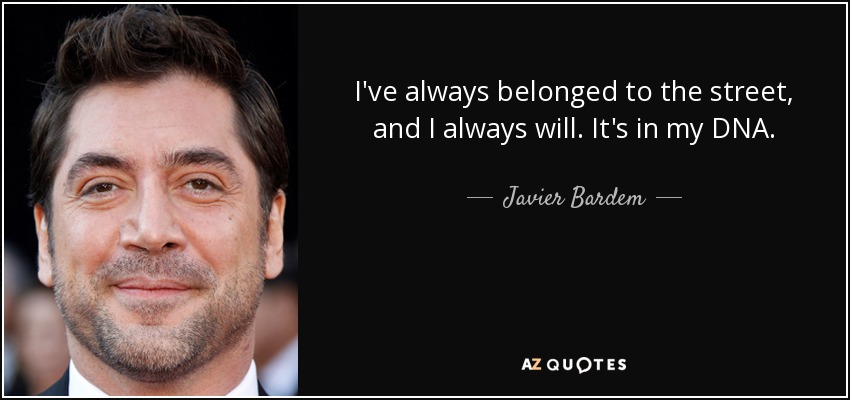 I've always belonged to the street, and I always will. It's in my DNA. - Javier Bardem