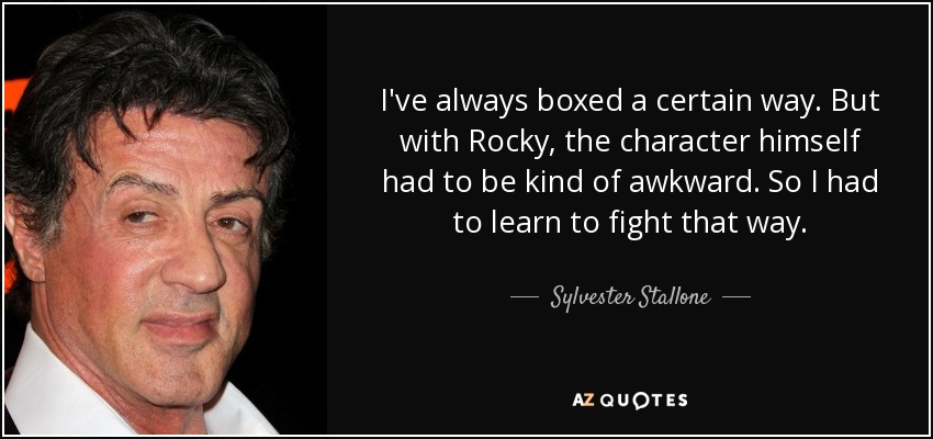 I've always boxed a certain way. But with Rocky, the character himself had to be kind of awkward. So I had to learn to fight that way. - Sylvester Stallone