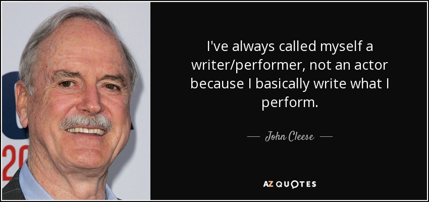 I've always called myself a writer/performer, not an actor because I basically write what I perform. - John Cleese