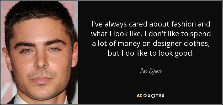 I've always cared about fashion and what I look like. I don't like to spend a lot of money on designer clothes, but I do like to look good. - Zac Efron