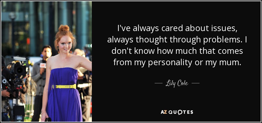 I've always cared about issues, always thought through problems. I don't know how much that comes from my personality or my mum. - Lily Cole