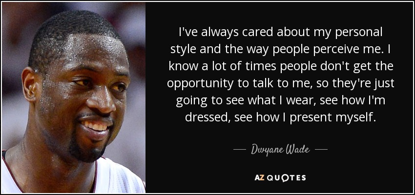 I've always cared about my personal style and the way people perceive me. I know a lot of times people don't get the opportunity to talk to me, so they're just going to see what I wear, see how I'm dressed, see how I present myself. - Dwyane Wade