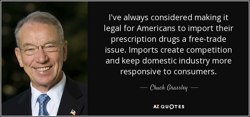 I've always considered making it legal for Americans to import their prescription drugs a free-trade issue. Imports create competition and keep domestic industry more responsive to consumers. - Chuck Grassley