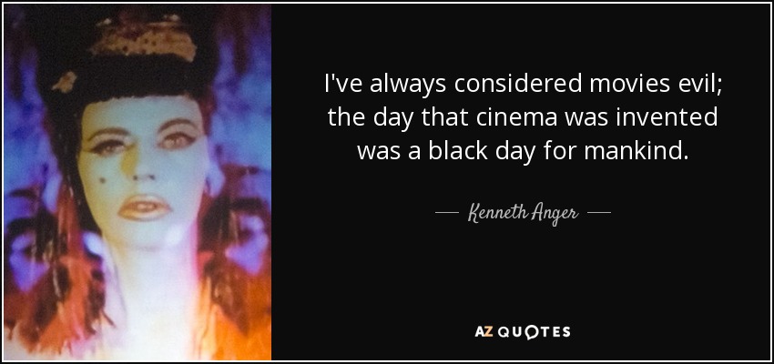 I've always considered movies evil; the day that cinema was invented was a black day for mankind. - Kenneth Anger