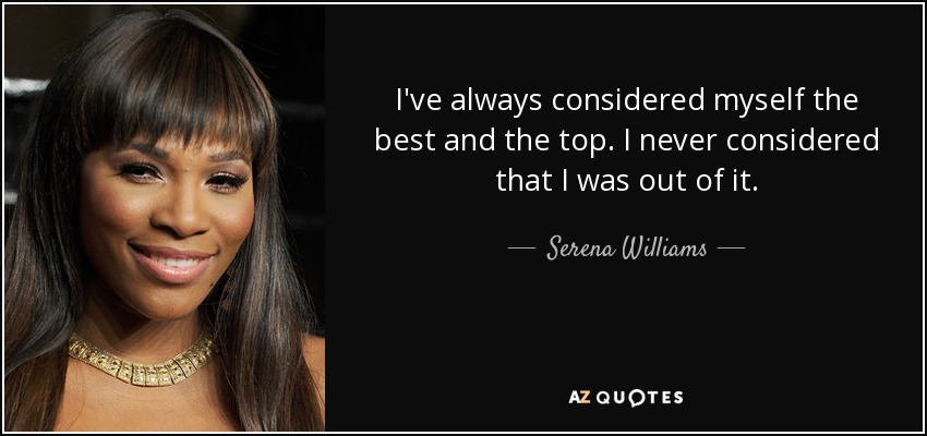 I've always considered myself the best and the top. I never considered that I was out of it. - Serena Williams